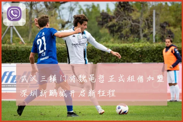 武汉三镇门将魏黾哲正式租借加盟深圳新鹏城开启新征程