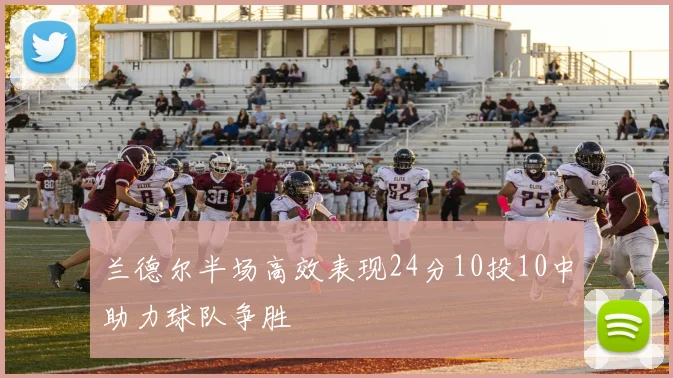兰德尔半场高效表现24分10投10中助力球队争胜
