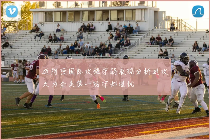 迈阿密国际攻强守弱表现分析进攻火力全美第一防守却堪忧