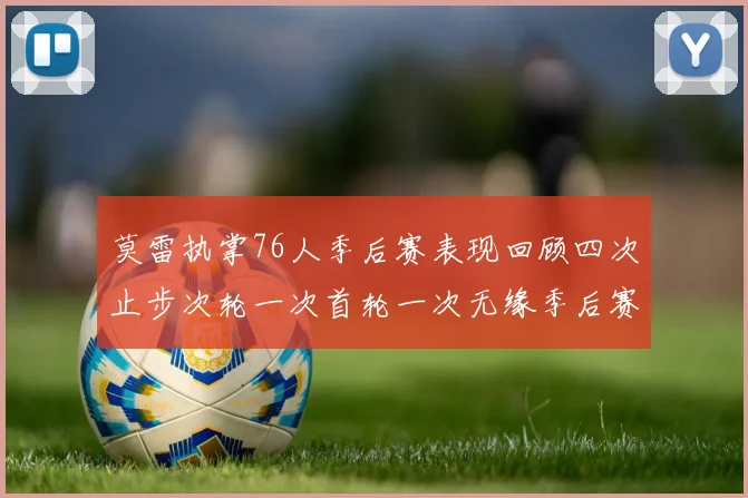 莫雷执掌76人季后赛表现回顾四次止步次轮一次首轮一次无缘季后赛