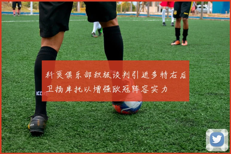 科莫俱乐部积极谈判引进多特右后卫扬库托以增强欧冠阵容实力