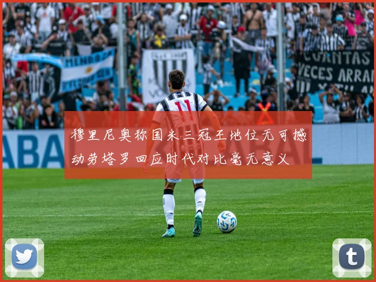 穆里尼奥称国米三冠王地位无可撼动劳塔罗回应时代对比毫无意义