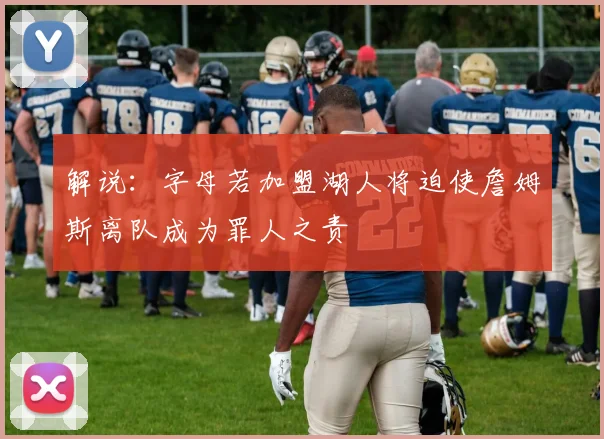 解说：字母若加盟湖人将迫使詹姆斯离队成为罪人之责