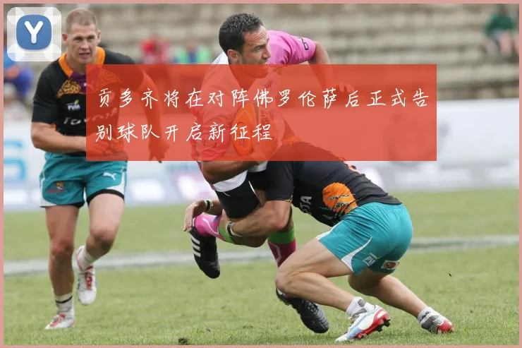 贡多齐将在对阵佛罗伦萨后正式告别球队开启新征程