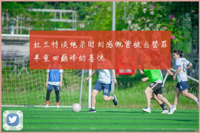 杜兰特谈绝杀时刻感慨曾被当替罪羊重回巅峰的喜悦