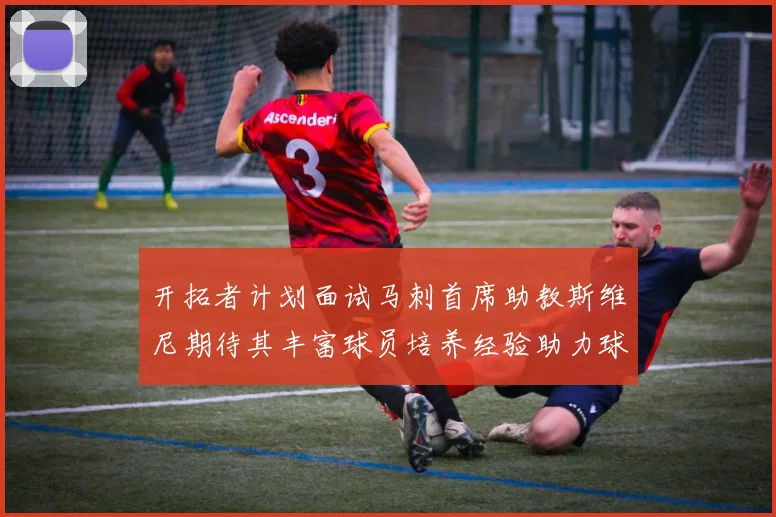 开拓者计划面试马刺首席助教斯维尼期待其丰富球员培养经验助力球队发展