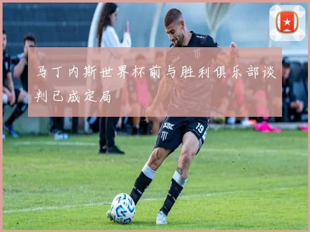马丁内斯世界杯前与胜利俱乐部谈判已成定局