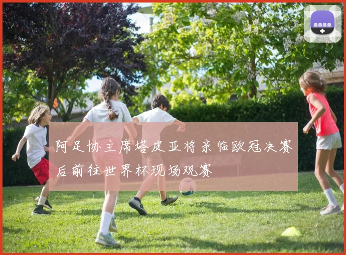 阿足协主席塔皮亚将亲临欧冠决赛后前往世界杯现场观赛