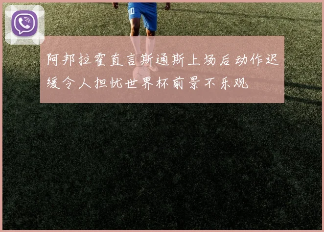 阿邦拉霍直言斯通斯上场后动作迟缓令人担忧世界杯前景不乐观