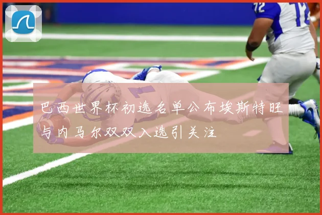 巴西世界杯初选名单公布埃斯特旺与内马尔双双入选引关注