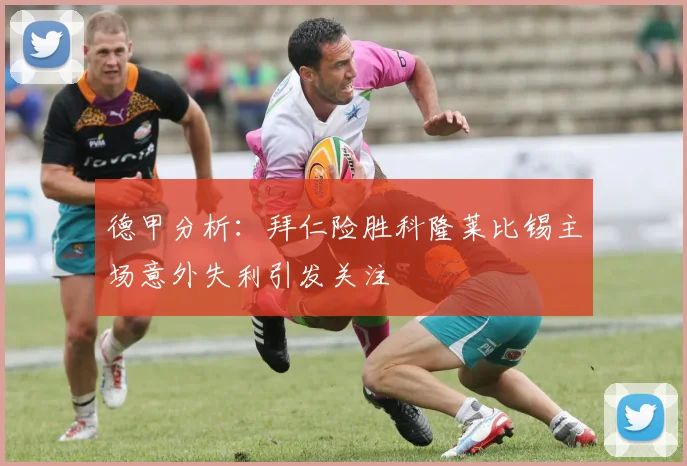 德甲分析：拜仁险胜科隆莱比锡主场意外失利引发关注