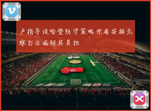 卢指导谈哈登防守策略开局安排无球打法减轻其负担