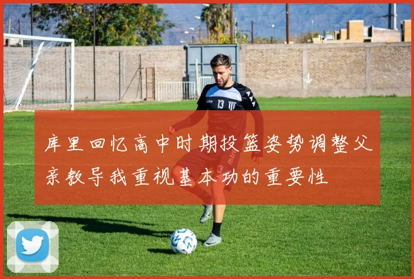 库里回忆高中时期投篮姿势调整父亲教导我重视基本功的重要性
